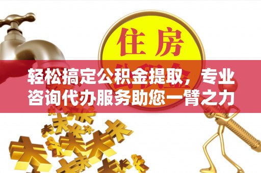 涡阳轻松搞定公积金提取，专业咨询代办服务助您一臂之力