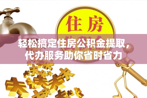 涡阳轻松搞定住房公积金提取，代办服务助你省时省力