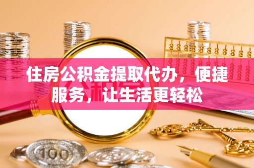 涡阳住房公积金提取代办，便捷服务，让生活更轻松