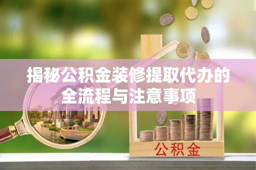 涡阳揭秘公积金装修提取代办的全流程与注意事项