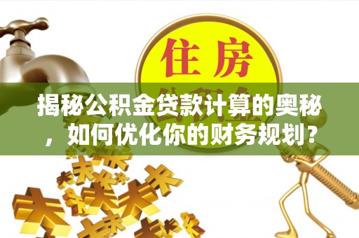 涡阳揭秘公积金贷款计算的奥秘，如何优化你的财务规划？