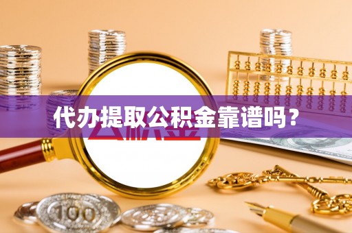 涡阳代办提取公积金靠谱吗？