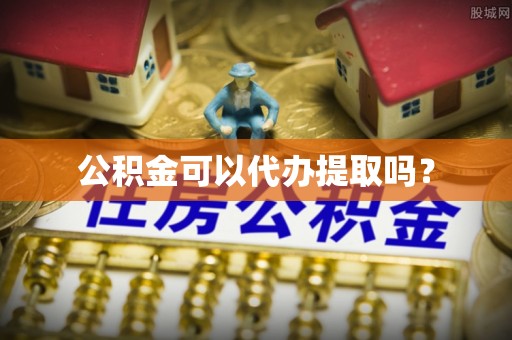 涡阳公积金可以代办提取吗？