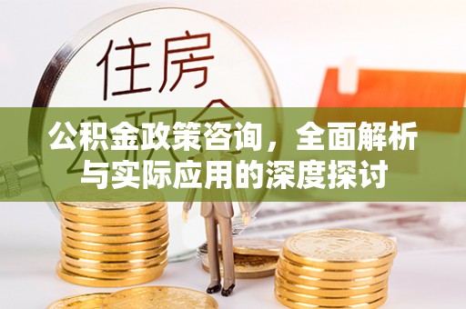 涡阳公积金政策咨询，全面解析与实际应用的深度探讨