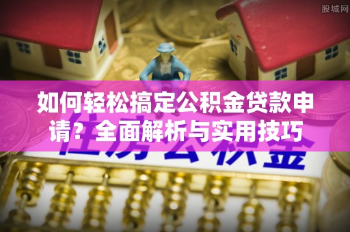 涡阳如何轻松搞定公积金贷款申请？全面解析与实用技巧