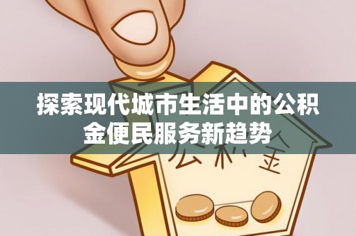 涡阳探索现代城市生活中的公积金便民服务新趋势