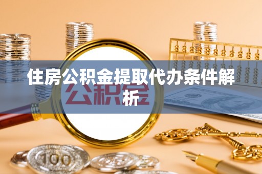 涡阳住房公积金提取代办条件解析