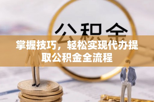涡阳掌握技巧，轻松实现代办提取公积金全流程
