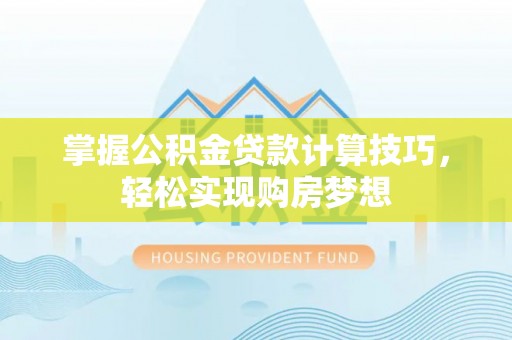 涡阳掌握公积金贷款计算技巧，轻松实现购房梦想