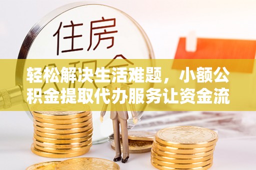 涡阳轻松解决生活难题，小额公积金提取代办服务让资金流动更便捷