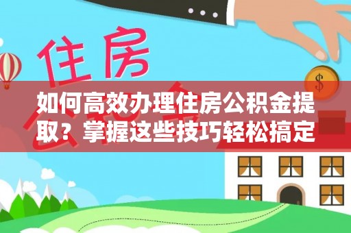 涡阳如何高效办理住房公积金提取？掌握这些技巧轻松搞定