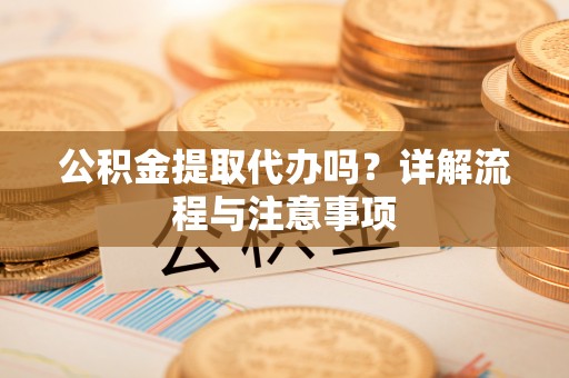 涡阳公积金提取代办吗？详解流程与注意事项