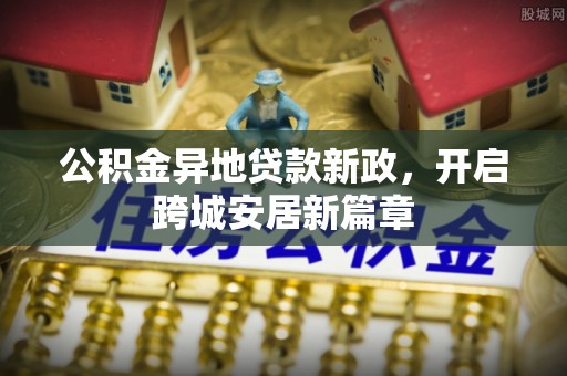 涡阳公积金异地贷款新政，开启跨城安居新篇章