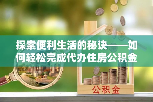 涡阳探索便利生活的秘诀——如何轻松完成代办住房公积金提取