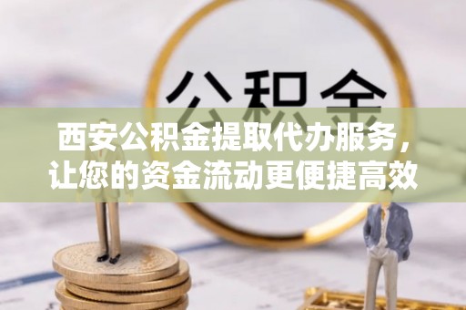 涡阳西安公积金提取代办服务，让您的资金流动更便捷高效