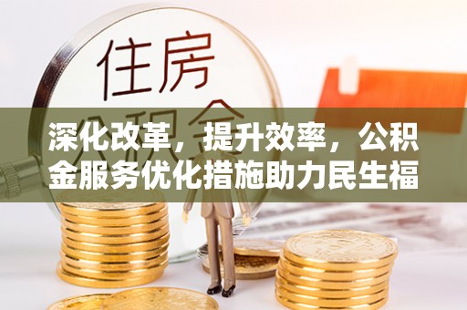 涡阳深化改革，提升效率，公积金服务优化措施助力民生福祉