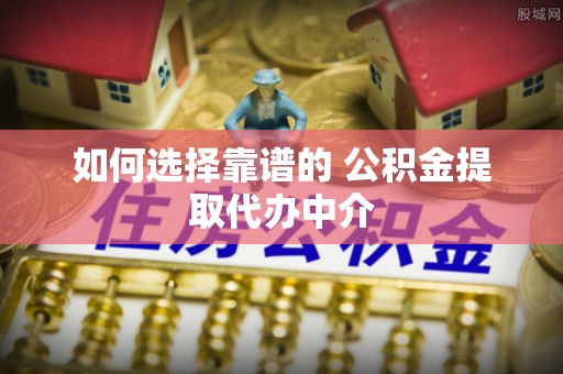 涡阳如何选择靠谱的 公积金提取代办中介