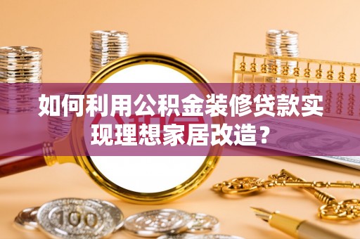 涡阳如何利用公积金装修贷款实现理想家居改造？