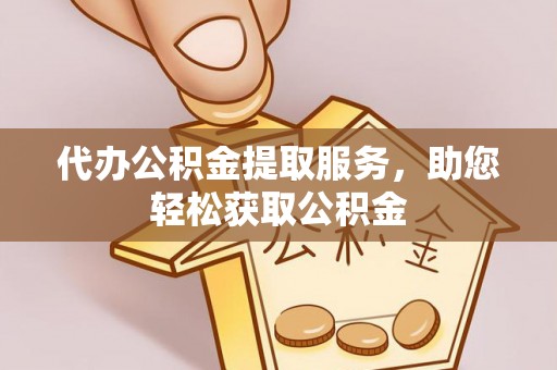 涡阳代办公积金提取服务，助您轻松获取公积金