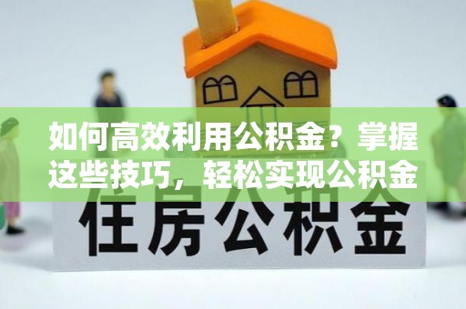 涡阳如何高效利用公积金？掌握这些技巧，轻松实现公积金代办提取