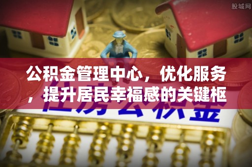 涡阳公积金管理中心，优化服务，提升居民幸福感的关键枢纽