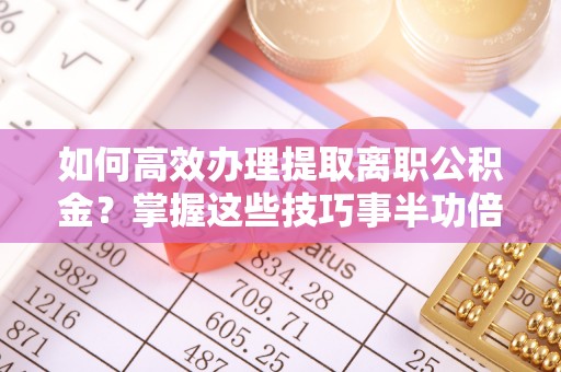 涡阳如何高效办理提取离职公积金？掌握这些技巧事半功倍
