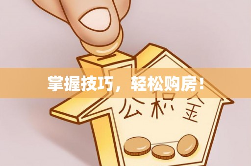 涡阳掌握技巧，轻松购房！