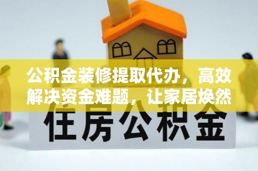涡阳公积金装修提取代办，高效解决资金难题，让家居焕然一新