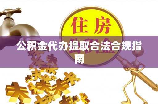 涡阳公积金代办提取合法合规指南