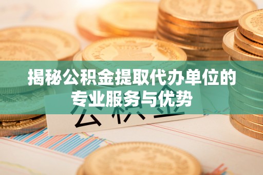 涡阳揭秘公积金提取代办单位的专业服务与优势