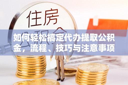 涡阳如何轻松搞定代办提取公积金，流程、技巧与注意事项全解析