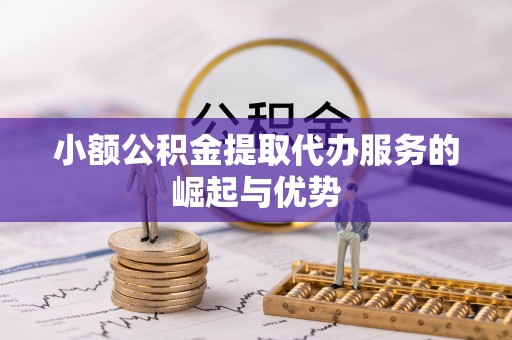 涡阳小额公积金提取代办服务的崛起与优势