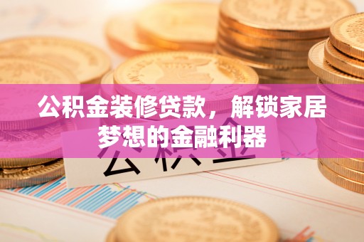 涡阳公积金装修贷款，解锁家居梦想的金融利器