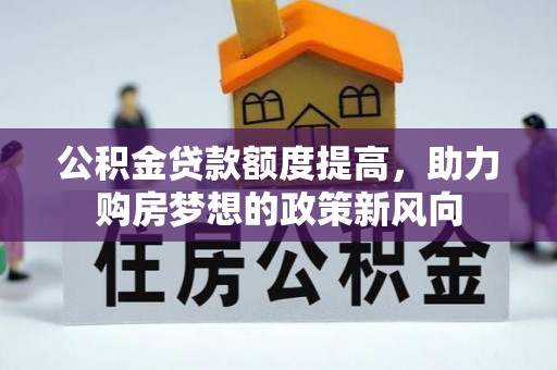 涡阳公积金贷款额度提高，助力购房梦想的政策新风向