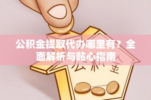 涡阳公积金提取代办哪里有？全面解析与贴心指南