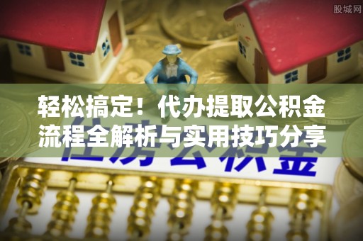 涡阳轻松搞定！代办提取公积金流程全解析与实用技巧分享