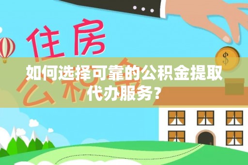 涡阳如何选择可靠的公积金提取代办服务？