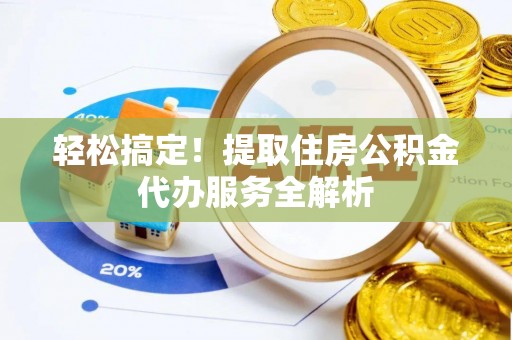 涡阳轻松搞定！提取住房公积金代办服务全解析