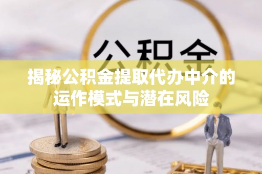 涡阳揭秘公积金提取代办中介的运作模式与潜在风险