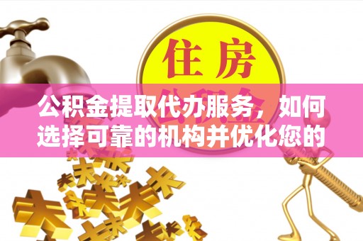 涡阳公积金提取代办服务，如何选择可靠的机构并优化您的财务规划
