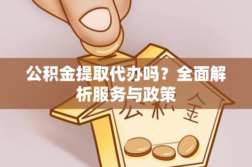 涡阳公积金提取代办吗？全面解析服务与政策