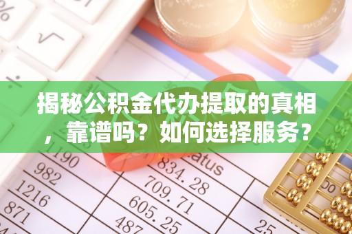 涡阳揭秘公积金代办提取的真相，靠谱吗？如何选择服务？