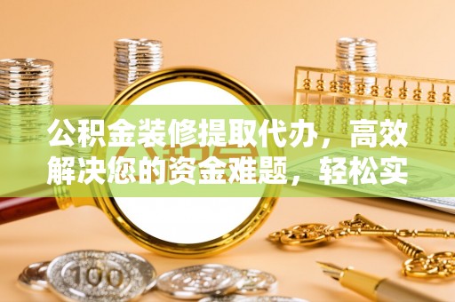 涡阳公积金装修提取代办，高效解决您的资金难题，轻松实现家居梦想