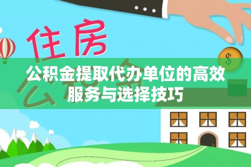 涡阳公积金提取代办单位的高效服务与选择技巧