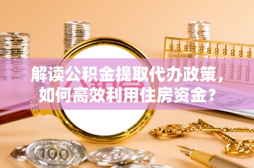 涡阳解读公积金提取代办政策，如何高效利用住房资金？