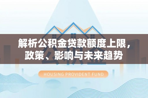 涡阳解析公积金贷款额度上限，政策、影响与未来趋势