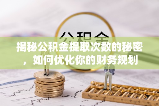 涡阳揭秘公积金提取次数的秘密，如何优化你的财务规划