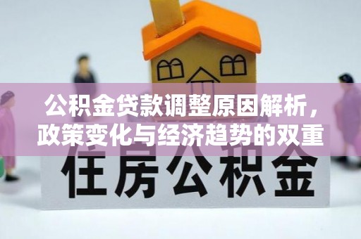 涡阳公积金贷款调整原因解析，政策变化与经济趋势的双重影响
