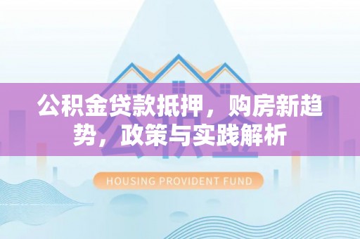 涡阳公积金贷款抵押，购房新趋势，政策与实践解析