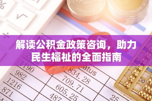 涡阳解读公积金政策咨询，助力民生福祉的全面指南